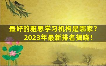 最好的雅思学习机构是哪家？ 2023年最新排名揭晓！